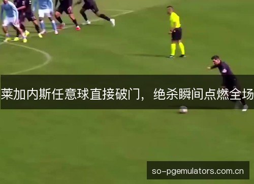 莱加内斯任意球直接破门,绝杀瞬间点燃全场 莱加内斯任意球直接破门,绝杀瞬间点燃全场