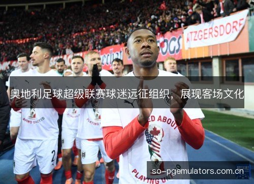 奥地利足球超级联赛球迷远征组织,展现客场文化 奥地利足球超级联赛球迷远征组织,展现客场文化