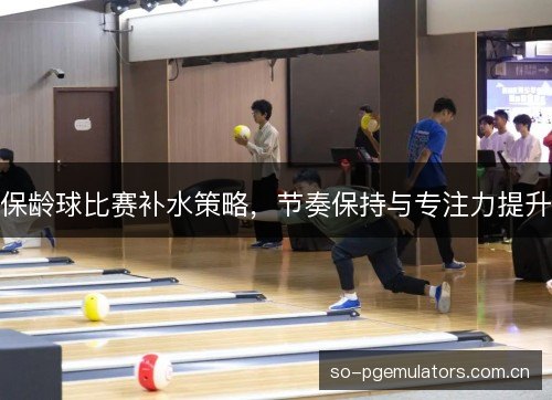 保龄球比赛补水策略，节奏保持与专注力提升