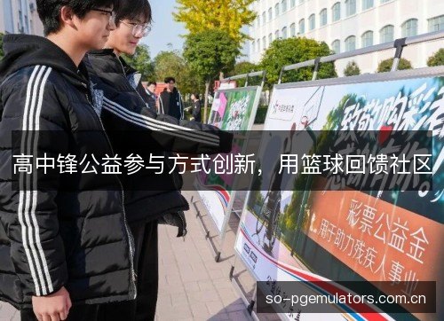 高中锋公益参与方式创新,用篮球回馈社区 高中锋公益参与方式创新,用篮球回馈社区