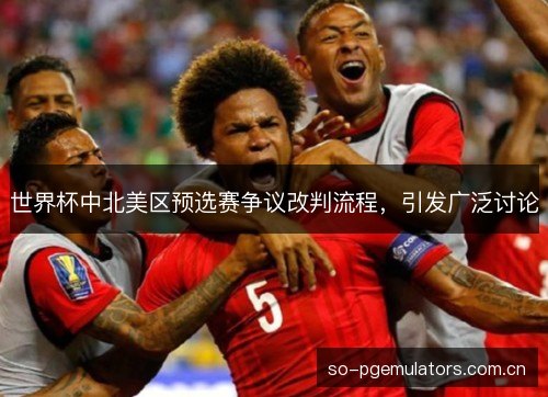 世界杯中北美区预选赛争议改判流程,引发广泛讨论 世界杯中北美区预选赛争议改判流程,引发广泛讨论