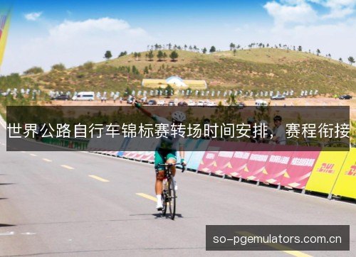 世界公路自行车锦标赛转场时间安排，赛程衔接